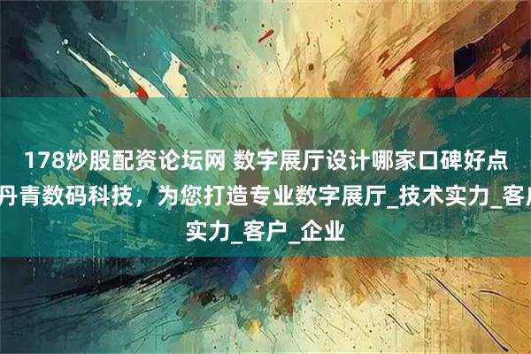 178炒股配资论坛网 数字展厅设计哪家口碑好点？选择丹青数码科技，为您打造专业数字展厅_技术实力_客户_企业