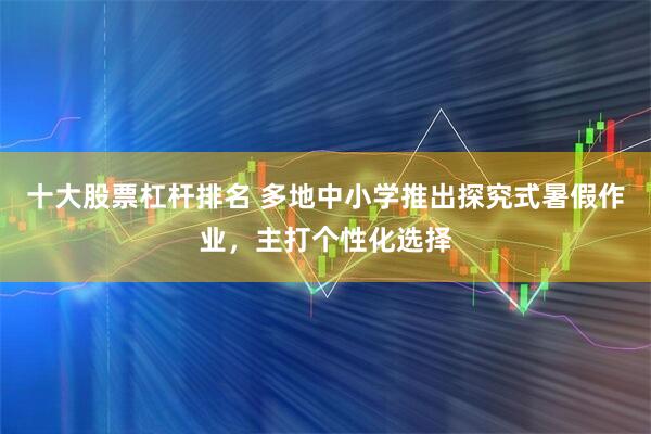 十大股票杠杆排名 多地中小学推出探究式暑假作业，主打个性化选择