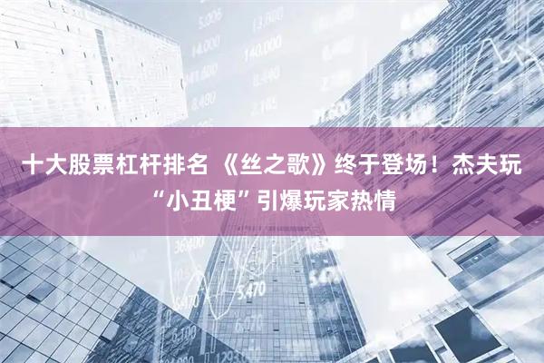 十大股票杠杆排名 《丝之歌》终于登场！杰夫玩“小丑梗”引爆玩家热情