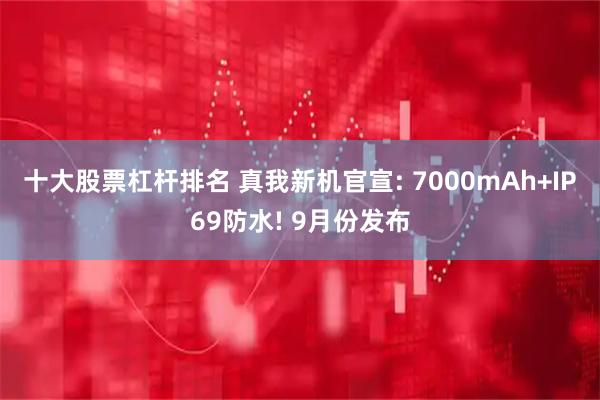 十大股票杠杆排名 真我新机官宣: 7000mAh+IP69防水! 9月份发布
