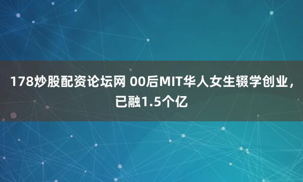 178炒股配资论坛网 00后MIT华人女生辍学创业，已融1.5个亿