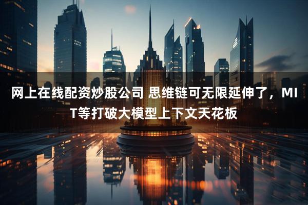 网上在线配资炒股公司 思维链可无限延伸了，MIT等打破大模型上下文天花板