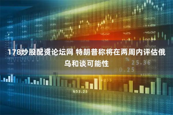 178炒股配资论坛网 特朗普称将在两周内评估俄乌和谈可能性
