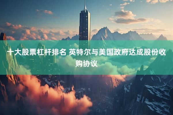 十大股票杠杆排名 英特尔与美国政府达成股份收购协议