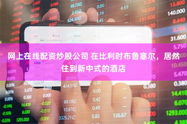 网上在线配资炒股公司 在比利时布鲁塞尔,居然住到新中式的酒店