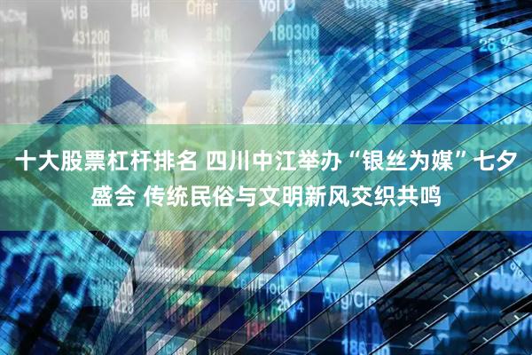 十大股票杠杆排名 四川中江举办“银丝为媒”七夕盛会 传统民俗与文明新风交织共鸣