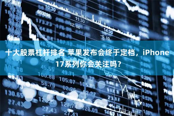 十大股票杠杆排名 苹果发布会终于定档，iPhone 17系列你会关注吗？