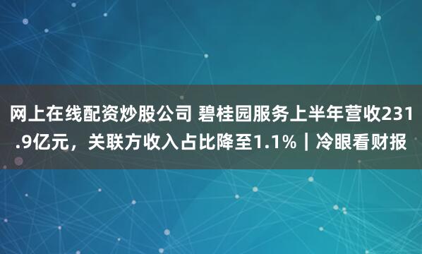网上在线配资炒股公司 碧桂园服务上半年营收231.9亿元，关联方收入占比降至1.1%｜冷眼看财报