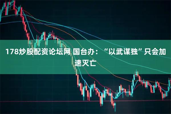 178炒股配资论坛网 国台办：“以武谋独”只会加速灭亡