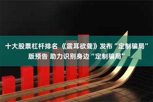 十大股票杠杆排名 《震耳欲聋》发布“定制骗局”版预告 助力识别身边“定制骗局”