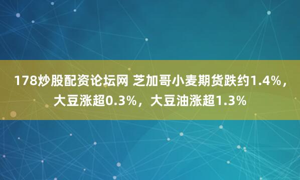 178炒股配资论坛网 芝加哥小麦期货跌约1.4%，大豆涨超0.3%，大豆油涨超1.3%
