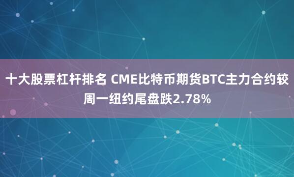 十大股票杠杆排名 CME比特币期货BTC主力合约较周一纽约尾盘跌2.78%