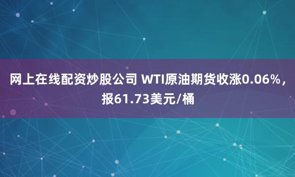 网上在线配资炒股公司 WTI原油期货收涨0.06%，报61.73美元/桶