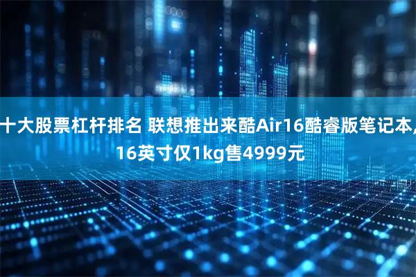 十大股票杠杆排名 联想推出来酷Air16酷睿版笔记本, 16英寸仅1kg售4999元