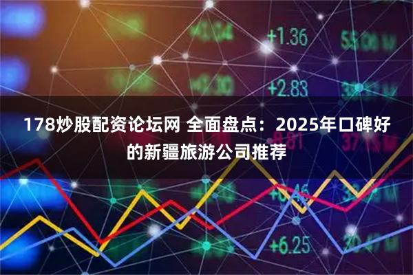 178炒股配资论坛网 全面盘点:2025年口碑好的新疆旅游公司推荐