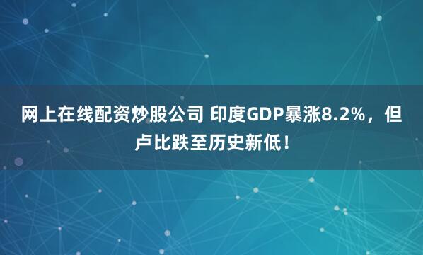 网上在线配资炒股公司 印度GDP暴涨8.2%,但卢比跌至历史新低!