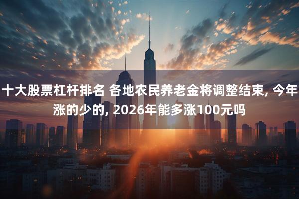 十大股票杠杆排名 各地农民养老金将调整结束, 今年涨的少的, 2026年能多涨100元吗