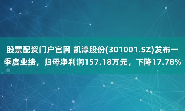 股票配资门户官网 凯淳股份(301001.SZ)发布一季度业绩，归母净利润157.18万元，下降17.78%