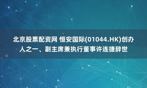 北京股票配资网 恒安国际(01044.HK)创办人之一、副主席兼执行董事许连捷辞世