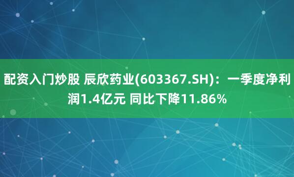 配资入门炒股 辰欣药业(603367.SH)：一季度净利润1.4亿元 同比下降11.86%