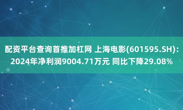 配资平台查询首推加杠网 上海电影(601595.SH)：2024年净利润9004.71万元 同比下降29.08%