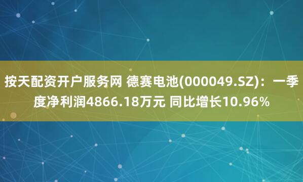 按天配资开户服务网 德赛电池(000049.SZ)：一季度净利润4866.18万元 同比增长10.96%