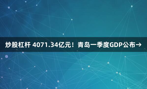 炒股杠杆 4071.34亿元！青岛一季度GDP公布→