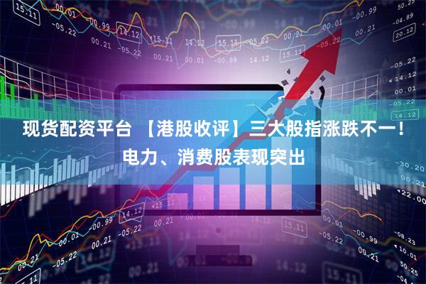 现货配资平台 【港股收评】三大股指涨跌不一！电力、消费股表现突出