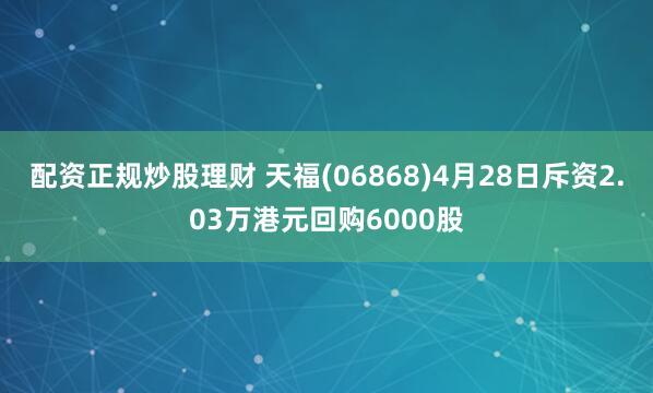配资正规炒股理财 天福(06868)4月28日斥资2.03万港元回购6000股