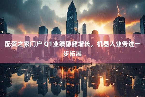 配资之家门户 Q1业绩稳健增长，机器人业务进一步拓展