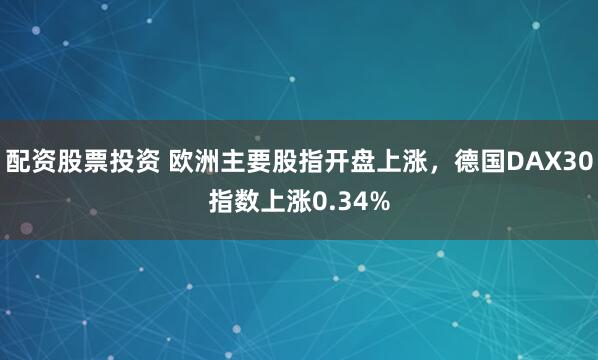 配资股票投资 欧洲主要股指开盘上涨，德国DAX30指数上涨0.34%