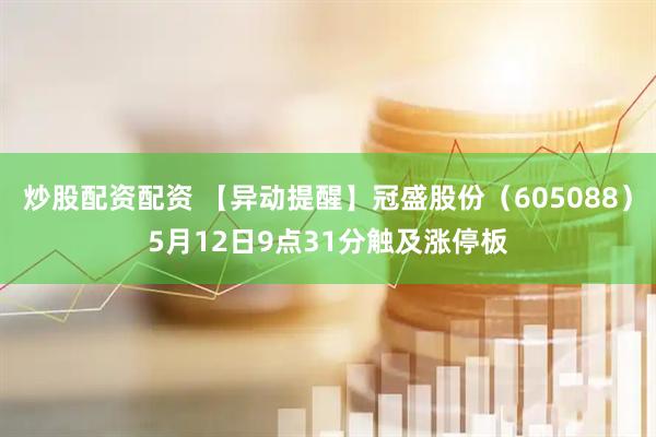炒股配资配资 【异动提醒】冠盛股份（605088）5月12日9点31分触及涨停板