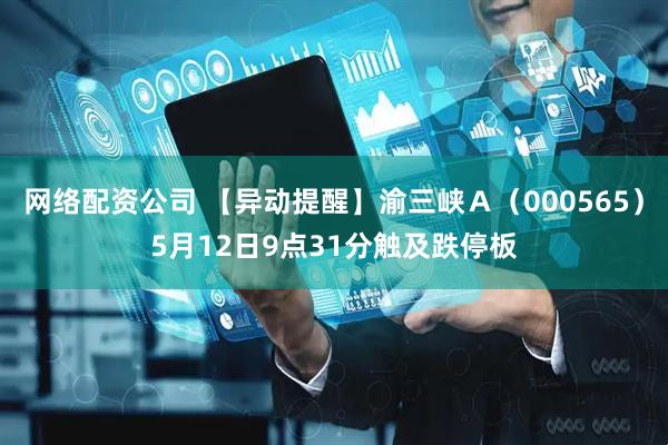 网络配资公司 【异动提醒】渝三峡Ａ（000565）5月12日9点31分触及跌停板