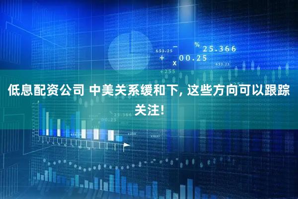 低息配资公司 中美关系缓和下, 这些方向可以跟踪关注!