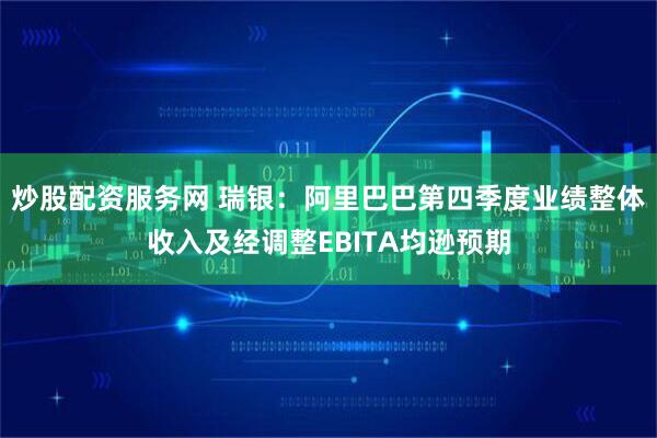 炒股配资服务网 瑞银：阿里巴巴第四季度业绩整体收入及经调整EBITA均逊预期