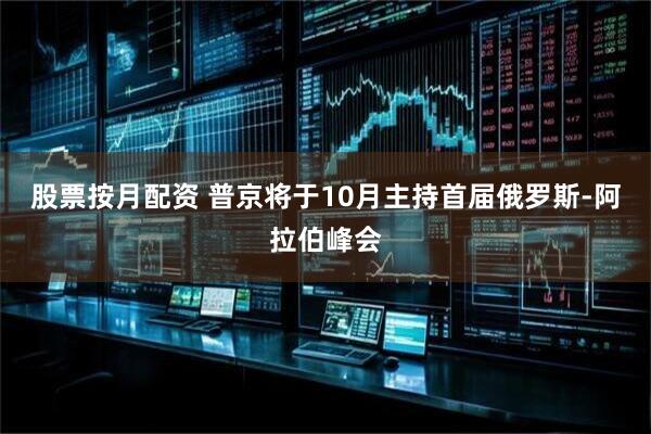股票按月配资 普京将于10月主持首届俄罗斯-阿拉伯峰会