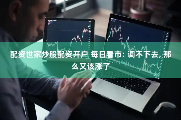 配资世家炒股配资开户 每日看市: 调不下去, 那么又该涨了