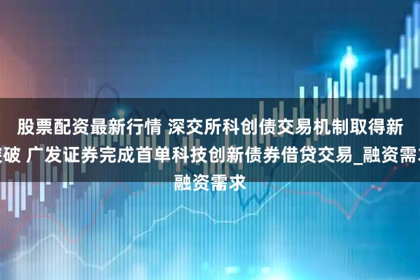 股票配资最新行情 深交所科创债交易机制取得新突破 广发证券完成首单科技创新债券借贷交易_融资需求