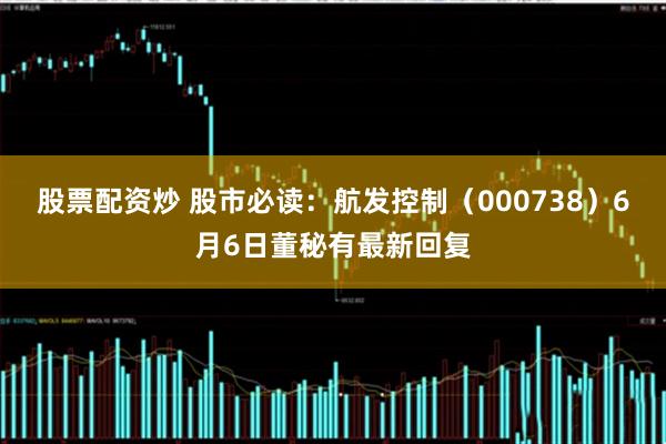 股票配资炒 股市必读：航发控制（000738）6月6日董秘有最新回复