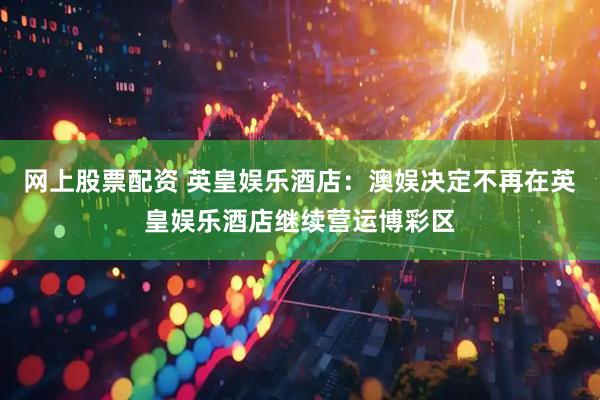 网上股票配资 英皇娱乐酒店：澳娱决定不再在英皇娱乐酒店继续营运博彩区