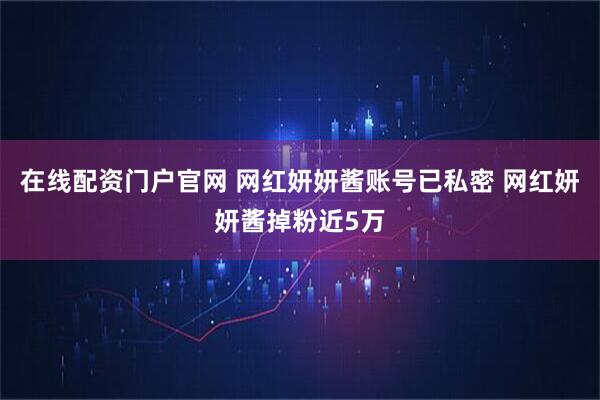 在线配资门户官网 网红妍妍酱账号已私密 网红妍妍酱掉粉近5万