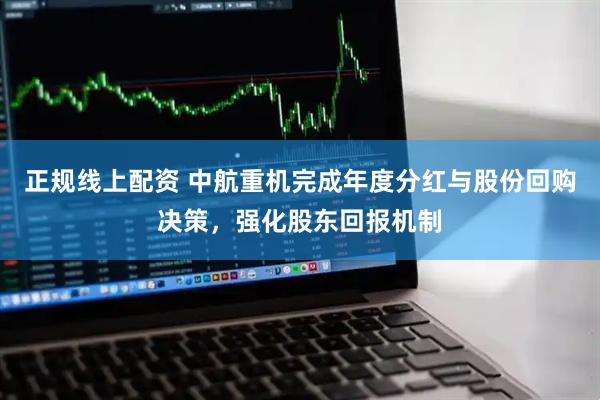 正规线上配资 中航重机完成年度分红与股份回购决策，强化股东回报机制