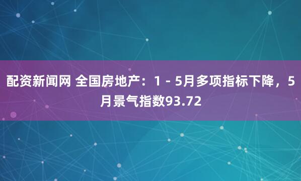 配资新闻网 全国房地产：1 - 5月多项指标下降，5月景气指数93.72
