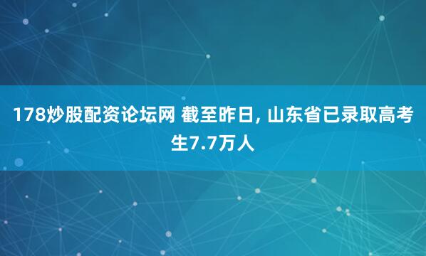 178炒股配资论坛网 截至昨日, 山东省已录取高考生7.7万人