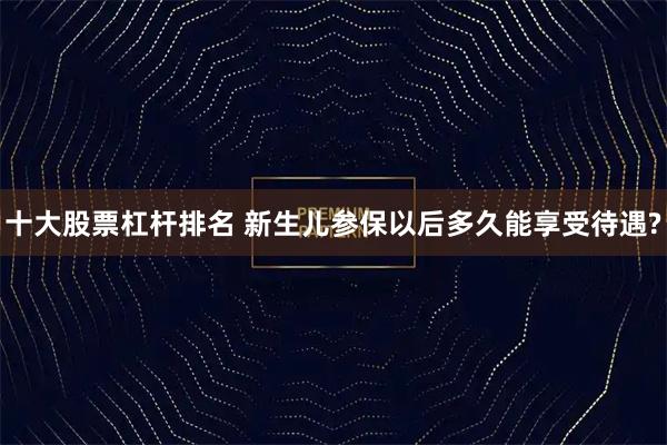 十大股票杠杆排名 新生儿参保以后多久能享受待遇?