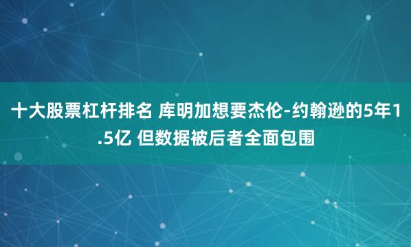 十大股票杠杆排名 库明加想要杰伦-约翰逊的5年1.5亿 但数据被后者全面包围