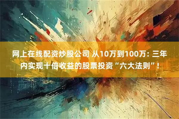 网上在线配资炒股公司 从10万到100万: 三年内实现十倍收益的股票投资“六大法则”!