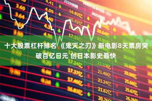 十大股票杠杆排名 《鬼灭之刃》新电影8天票房突破百亿日元 创日本影史最快