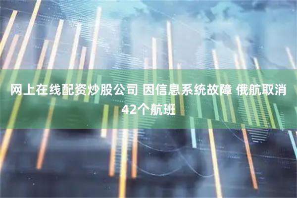 网上在线配资炒股公司 因信息系统故障 俄航取消42个航班