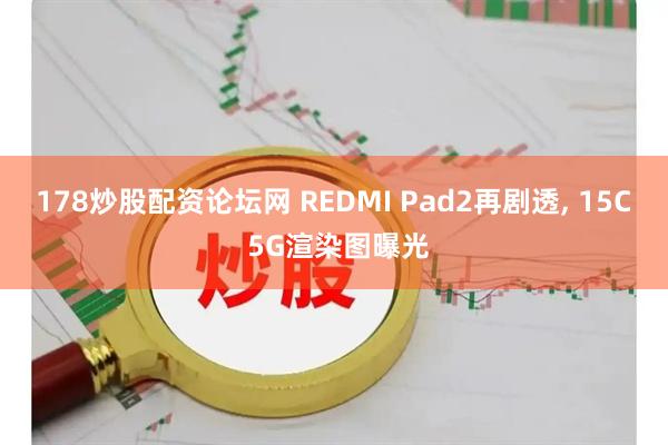 178炒股配资论坛网 REDMI Pad2再剧透, 15C 5G渲染图曝光